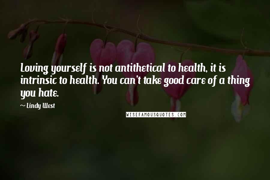 Lindy West Quotes: Loving yourself is not antithetical to health, it is intrinsic to health. You can't take good care of a thing you hate.