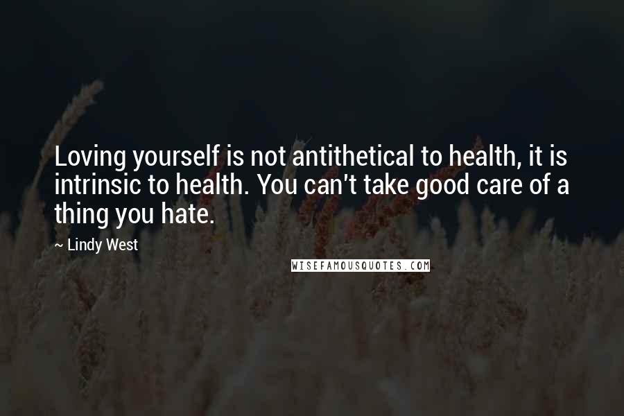 Lindy West Quotes: Loving yourself is not antithetical to health, it is intrinsic to health. You can't take good care of a thing you hate.