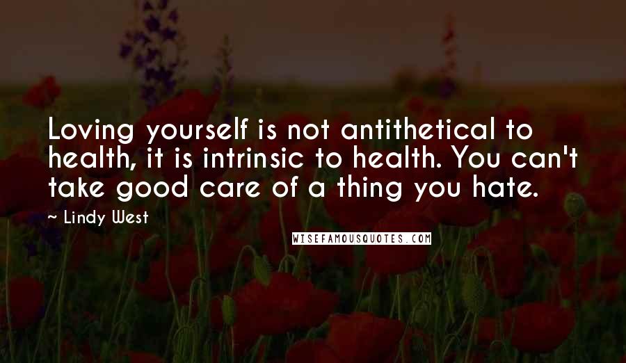 Lindy West Quotes: Loving yourself is not antithetical to health, it is intrinsic to health. You can't take good care of a thing you hate.