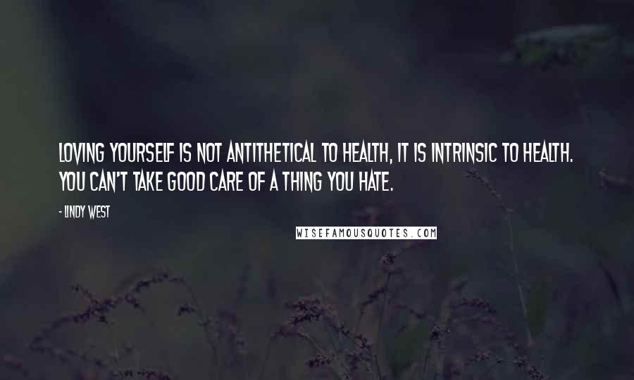 Lindy West Quotes: Loving yourself is not antithetical to health, it is intrinsic to health. You can't take good care of a thing you hate.