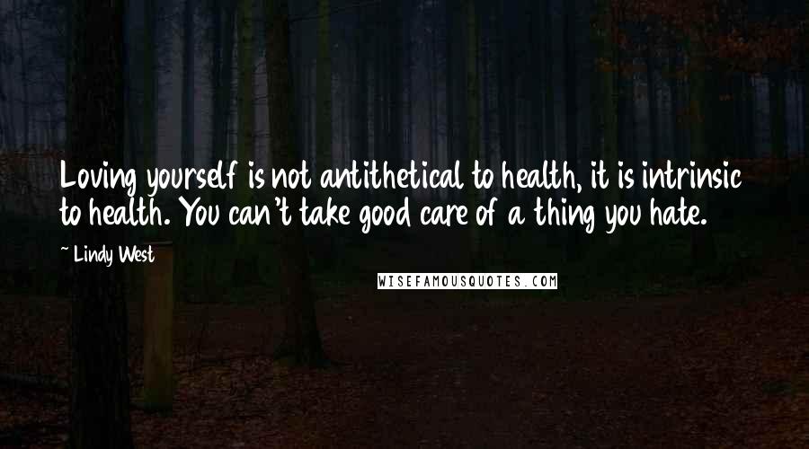 Lindy West Quotes: Loving yourself is not antithetical to health, it is intrinsic to health. You can't take good care of a thing you hate.