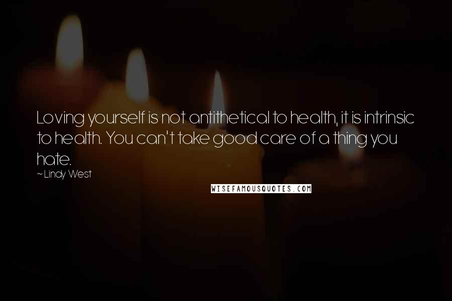 Lindy West Quotes: Loving yourself is not antithetical to health, it is intrinsic to health. You can't take good care of a thing you hate.