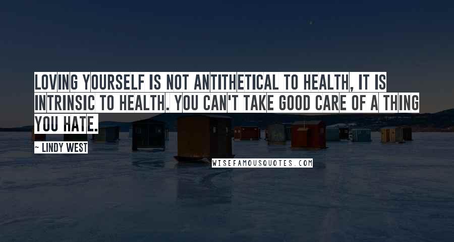 Lindy West Quotes: Loving yourself is not antithetical to health, it is intrinsic to health. You can't take good care of a thing you hate.