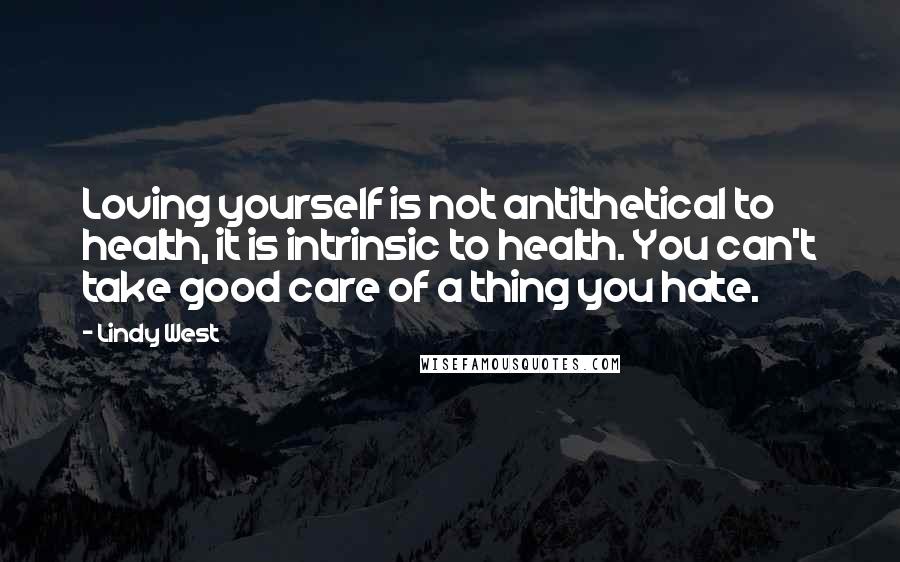 Lindy West Quotes: Loving yourself is not antithetical to health, it is intrinsic to health. You can't take good care of a thing you hate.