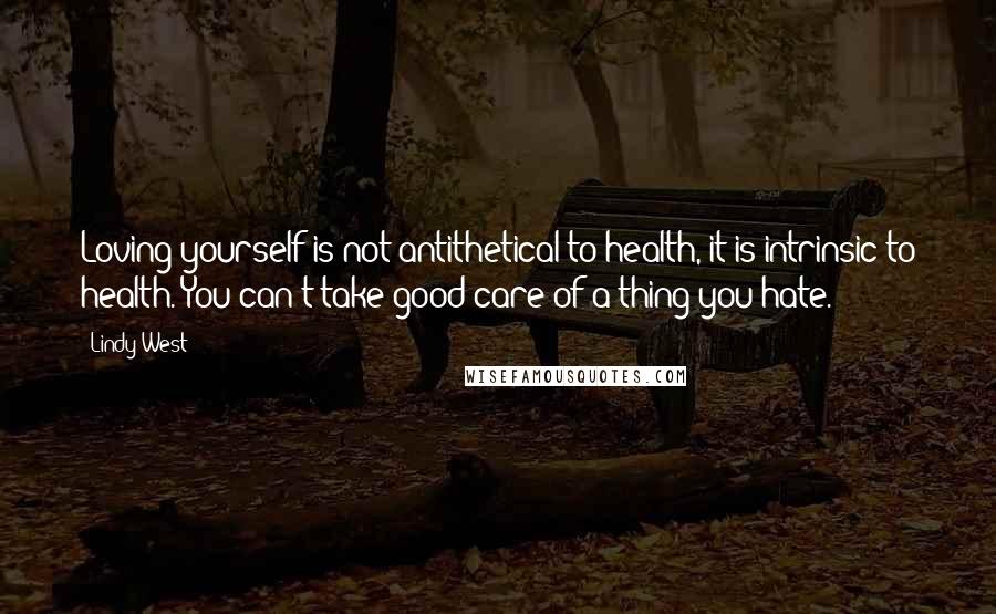 Lindy West Quotes: Loving yourself is not antithetical to health, it is intrinsic to health. You can't take good care of a thing you hate.