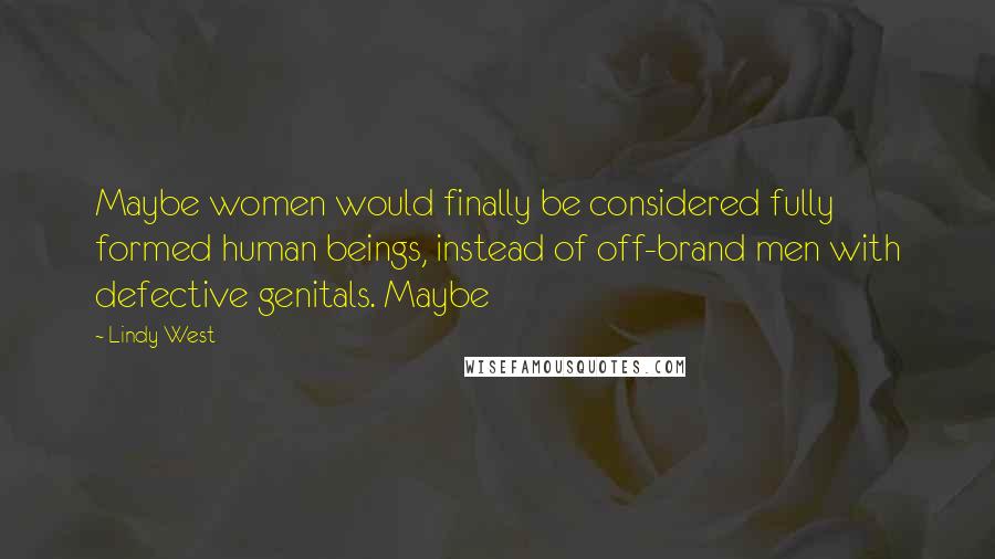 Lindy West Quotes: Maybe women would finally be considered fully formed human beings, instead of off-brand men with defective genitals. Maybe