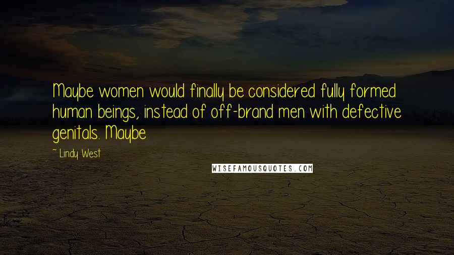 Lindy West Quotes: Maybe women would finally be considered fully formed human beings, instead of off-brand men with defective genitals. Maybe