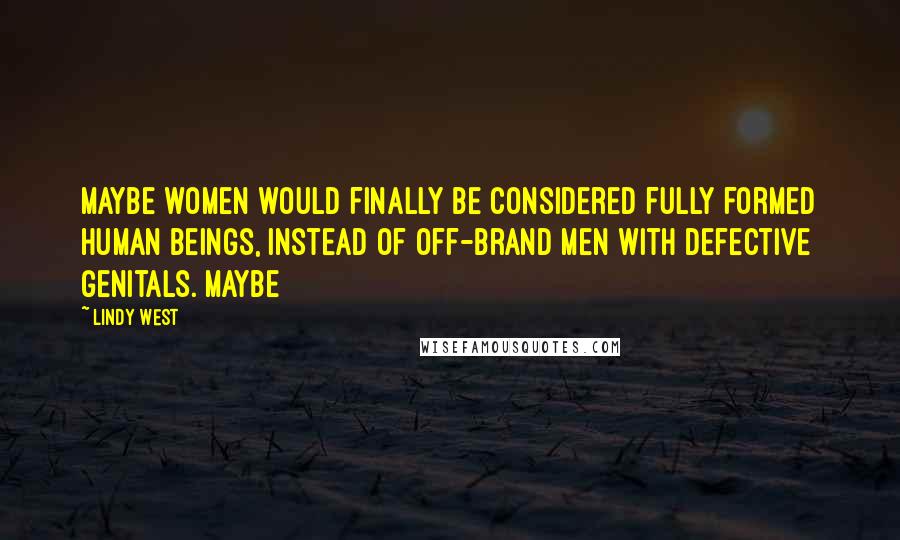 Lindy West Quotes: Maybe women would finally be considered fully formed human beings, instead of off-brand men with defective genitals. Maybe