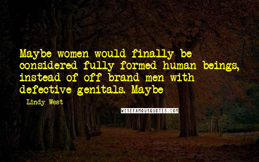 Lindy West Quotes: Maybe women would finally be considered fully formed human beings, instead of off-brand men with defective genitals. Maybe