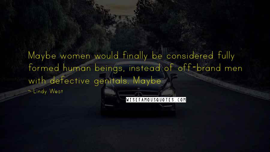 Lindy West Quotes: Maybe women would finally be considered fully formed human beings, instead of off-brand men with defective genitals. Maybe
