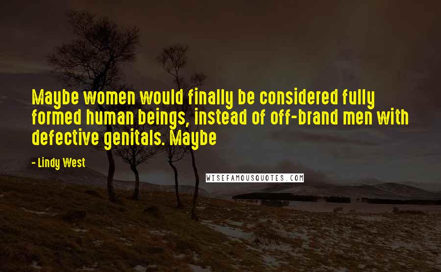 Lindy West Quotes: Maybe women would finally be considered fully formed human beings, instead of off-brand men with defective genitals. Maybe