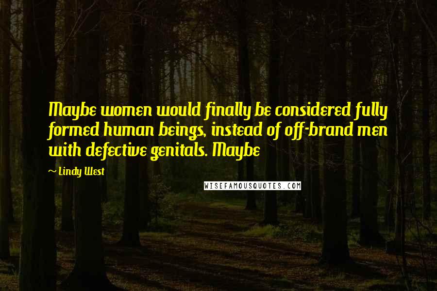 Lindy West Quotes: Maybe women would finally be considered fully formed human beings, instead of off-brand men with defective genitals. Maybe