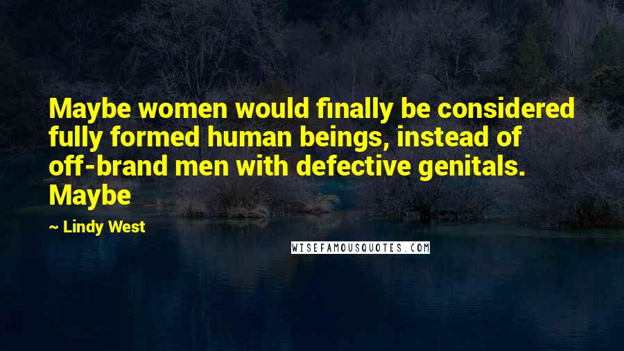Lindy West Quotes: Maybe women would finally be considered fully formed human beings, instead of off-brand men with defective genitals. Maybe