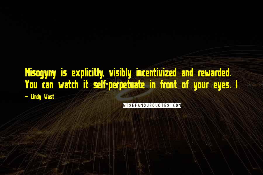 Lindy West Quotes: Misogyny is explicitly, visibly incentivized and rewarded. You can watch it self-perpetuate in front of your eyes. I