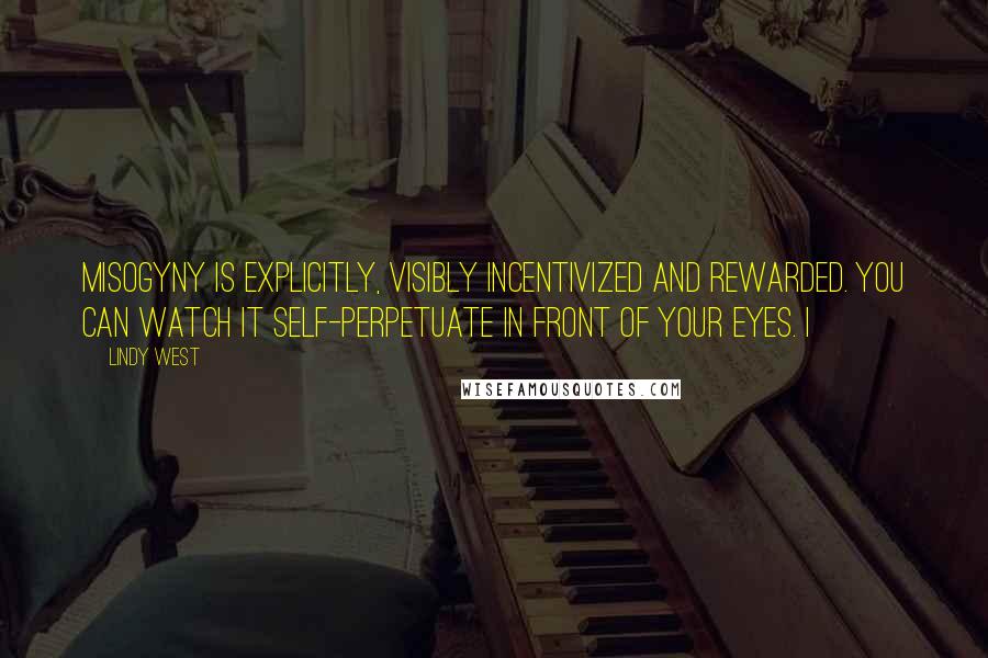 Lindy West Quotes: Misogyny is explicitly, visibly incentivized and rewarded. You can watch it self-perpetuate in front of your eyes. I