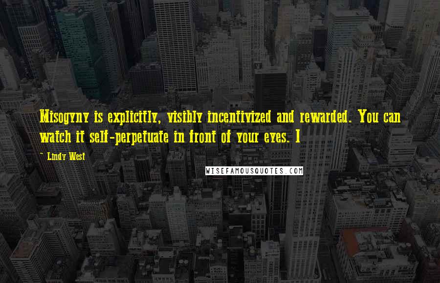 Lindy West Quotes: Misogyny is explicitly, visibly incentivized and rewarded. You can watch it self-perpetuate in front of your eyes. I