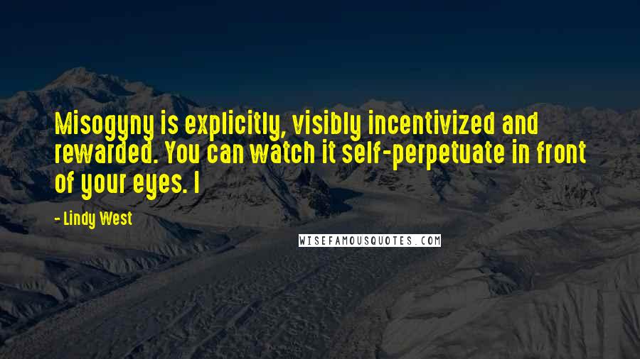 Lindy West Quotes: Misogyny is explicitly, visibly incentivized and rewarded. You can watch it self-perpetuate in front of your eyes. I