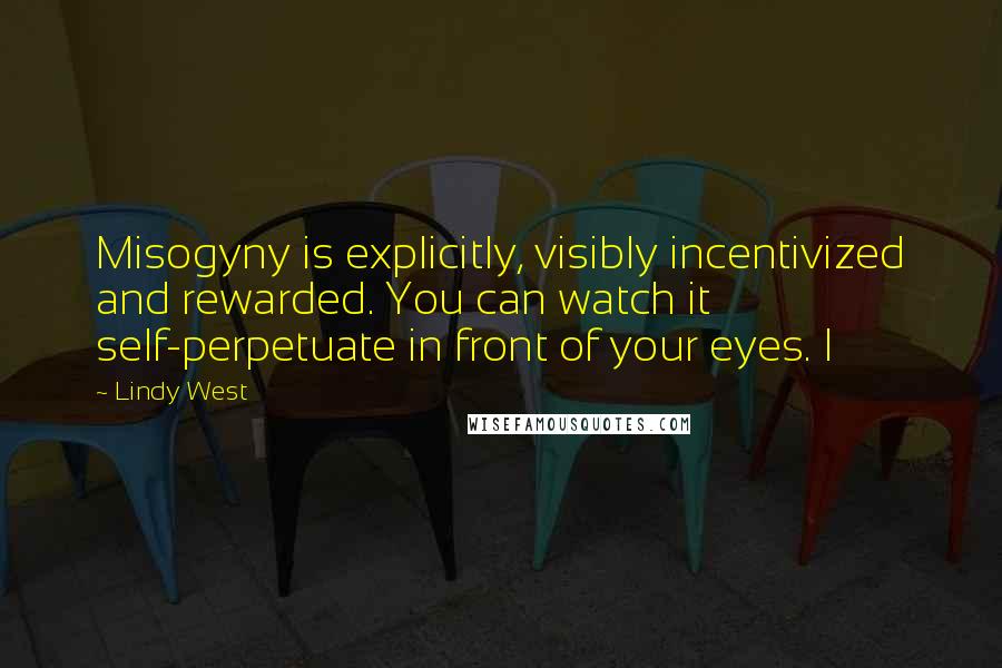 Lindy West Quotes: Misogyny is explicitly, visibly incentivized and rewarded. You can watch it self-perpetuate in front of your eyes. I