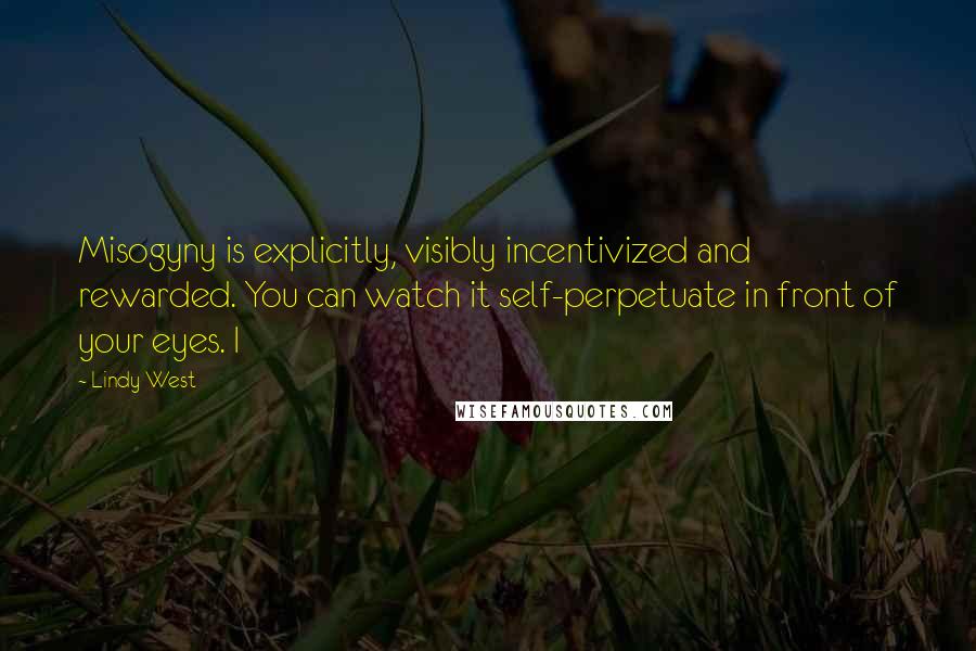 Lindy West Quotes: Misogyny is explicitly, visibly incentivized and rewarded. You can watch it self-perpetuate in front of your eyes. I