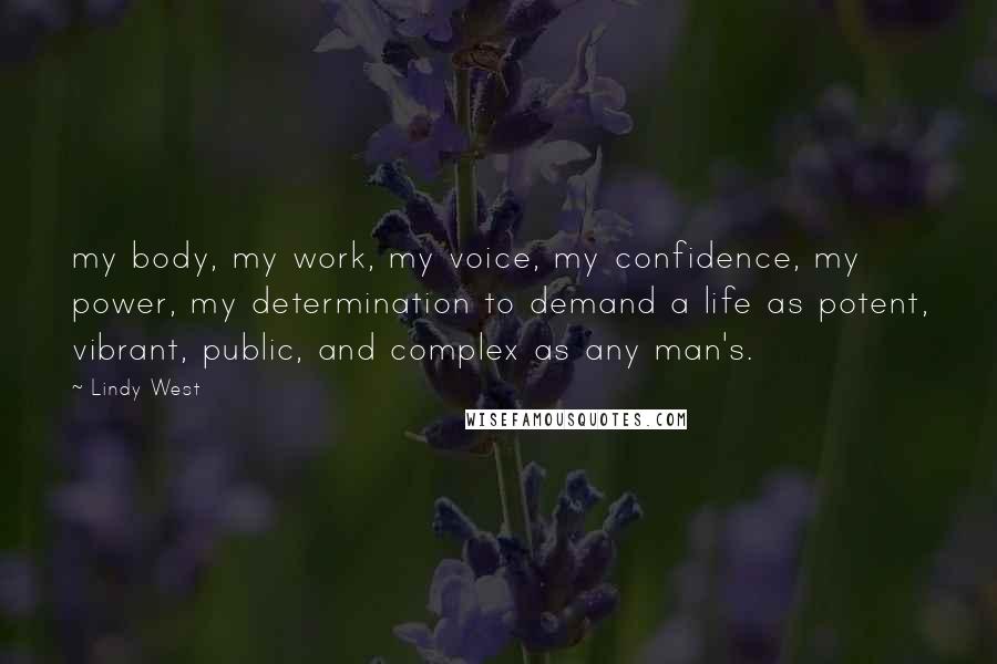 Lindy West Quotes: my body, my work, my voice, my confidence, my power, my determination to demand a life as potent, vibrant, public, and complex as any man's.