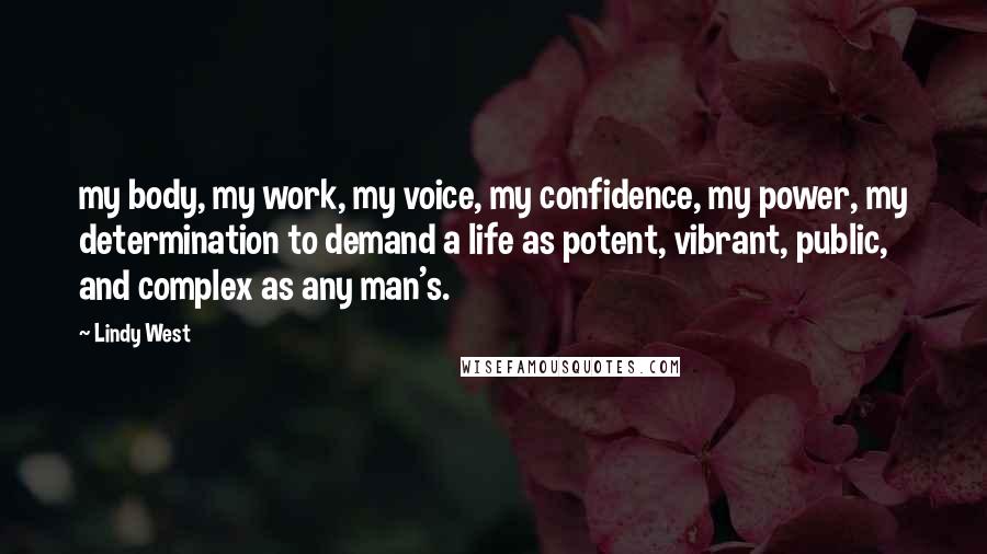 Lindy West Quotes: my body, my work, my voice, my confidence, my power, my determination to demand a life as potent, vibrant, public, and complex as any man's.