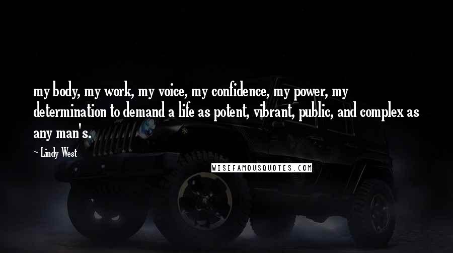 Lindy West Quotes: my body, my work, my voice, my confidence, my power, my determination to demand a life as potent, vibrant, public, and complex as any man's.