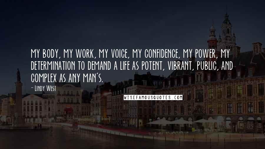 Lindy West Quotes: my body, my work, my voice, my confidence, my power, my determination to demand a life as potent, vibrant, public, and complex as any man's.