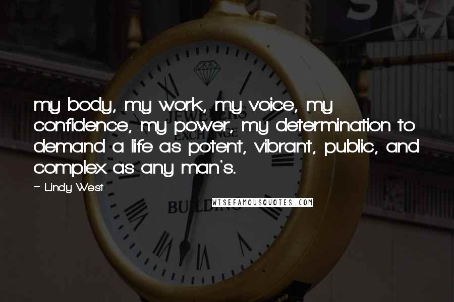 Lindy West Quotes: my body, my work, my voice, my confidence, my power, my determination to demand a life as potent, vibrant, public, and complex as any man's.