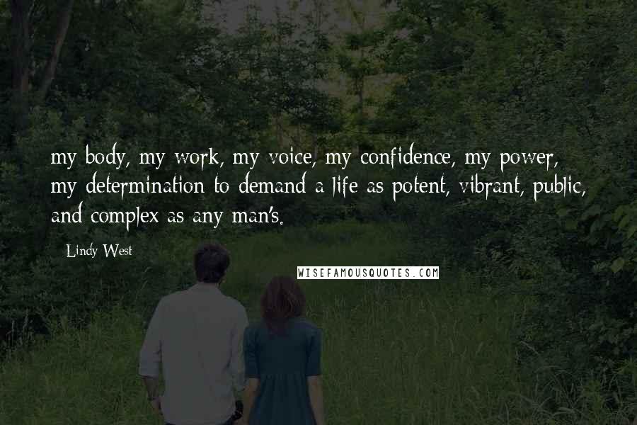 Lindy West Quotes: my body, my work, my voice, my confidence, my power, my determination to demand a life as potent, vibrant, public, and complex as any man's.