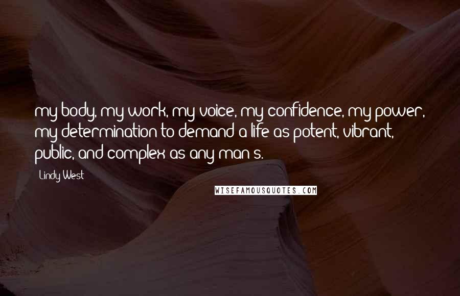 Lindy West Quotes: my body, my work, my voice, my confidence, my power, my determination to demand a life as potent, vibrant, public, and complex as any man's.