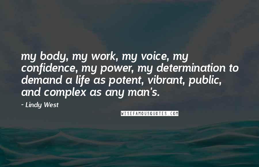 Lindy West Quotes: my body, my work, my voice, my confidence, my power, my determination to demand a life as potent, vibrant, public, and complex as any man's.