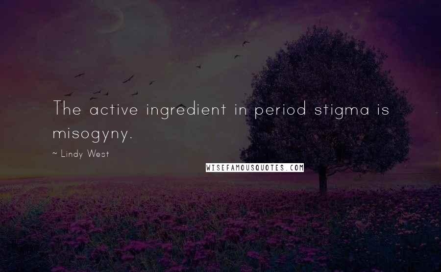 Lindy West Quotes: The active ingredient in period stigma is misogyny.