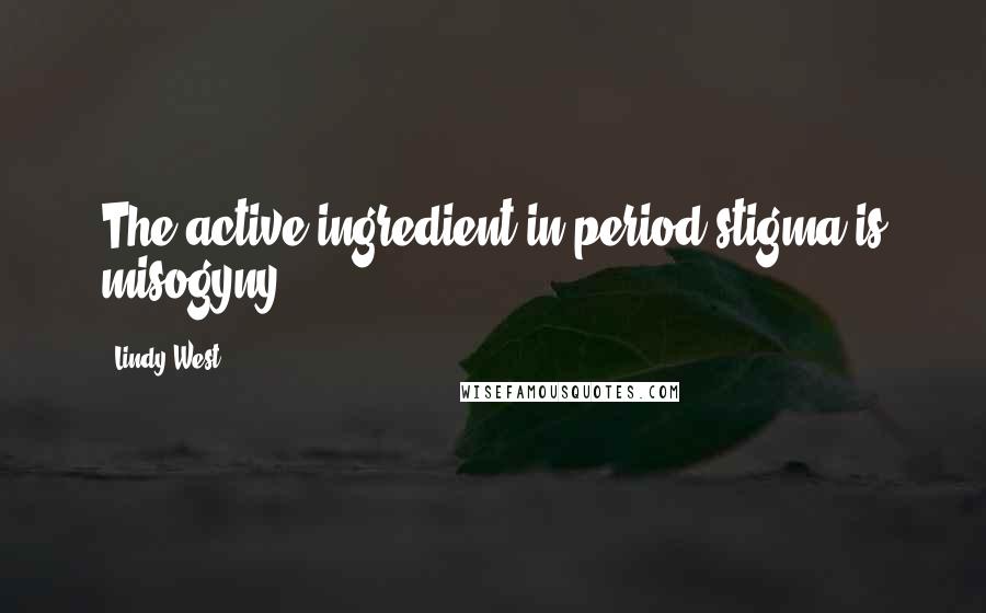 Lindy West Quotes: The active ingredient in period stigma is misogyny.