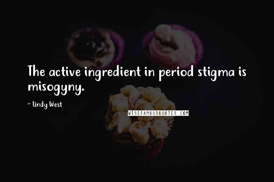 Lindy West Quotes: The active ingredient in period stigma is misogyny.