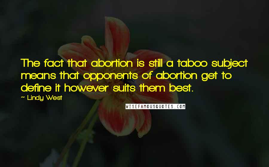 Lindy West Quotes: The fact that abortion is still a taboo subject means that opponents of abortion get to define it however suits them best.