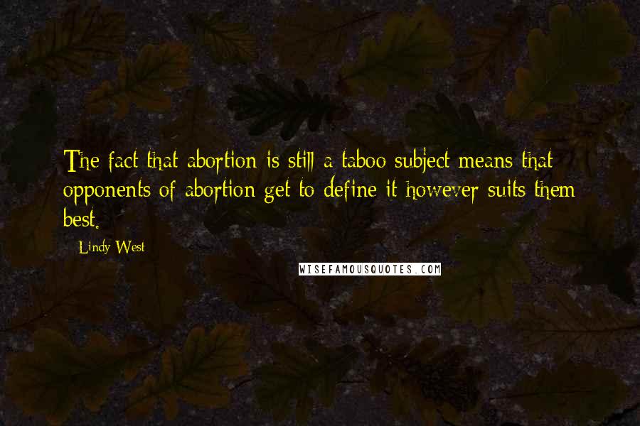 Lindy West Quotes: The fact that abortion is still a taboo subject means that opponents of abortion get to define it however suits them best.