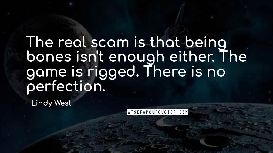 Lindy West Quotes: The real scam is that being bones isn't enough either. The game is rigged. There is no perfection.