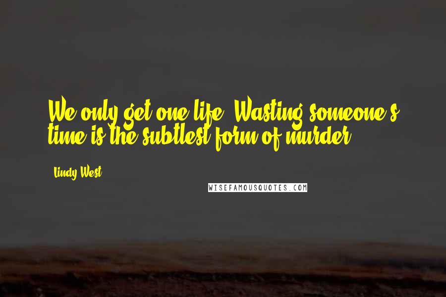 Lindy West Quotes: We only get one life. Wasting someone's time is the subtlest form of murder.