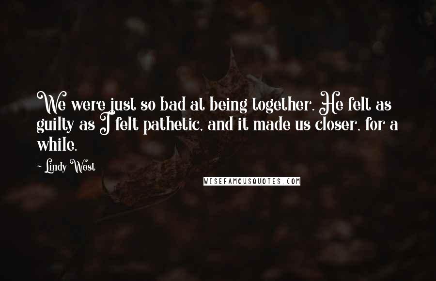 Lindy West Quotes: We were just so bad at being together. He felt as guilty as I felt pathetic, and it made us closer, for a while.