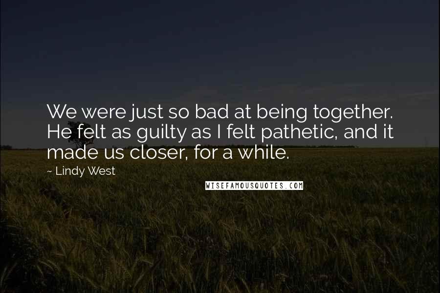 Lindy West Quotes: We were just so bad at being together. He felt as guilty as I felt pathetic, and it made us closer, for a while.