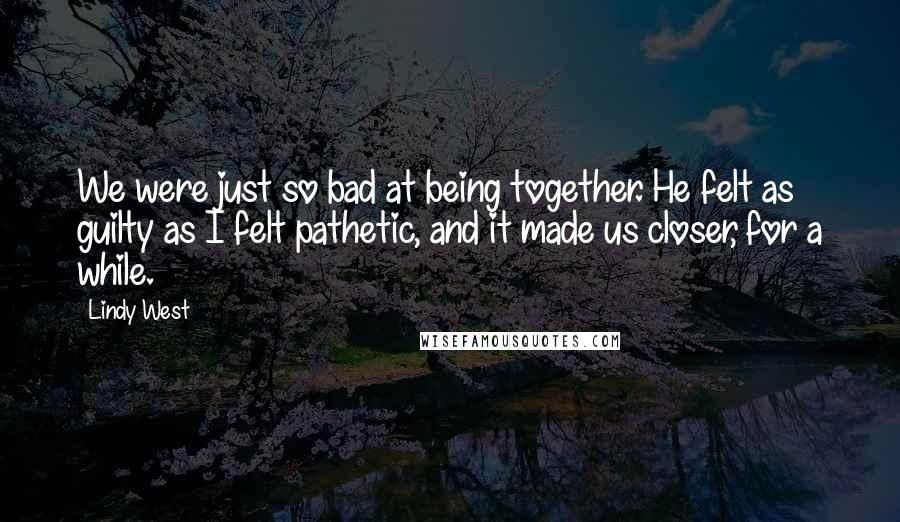 Lindy West Quotes: We were just so bad at being together. He felt as guilty as I felt pathetic, and it made us closer, for a while.