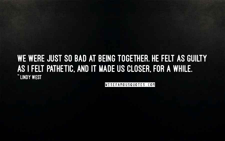 Lindy West Quotes: We were just so bad at being together. He felt as guilty as I felt pathetic, and it made us closer, for a while.