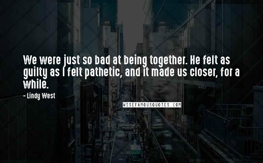 Lindy West Quotes: We were just so bad at being together. He felt as guilty as I felt pathetic, and it made us closer, for a while.