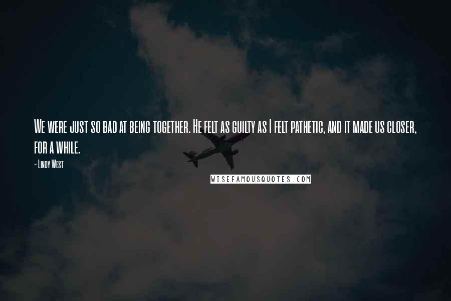Lindy West Quotes: We were just so bad at being together. He felt as guilty as I felt pathetic, and it made us closer, for a while.