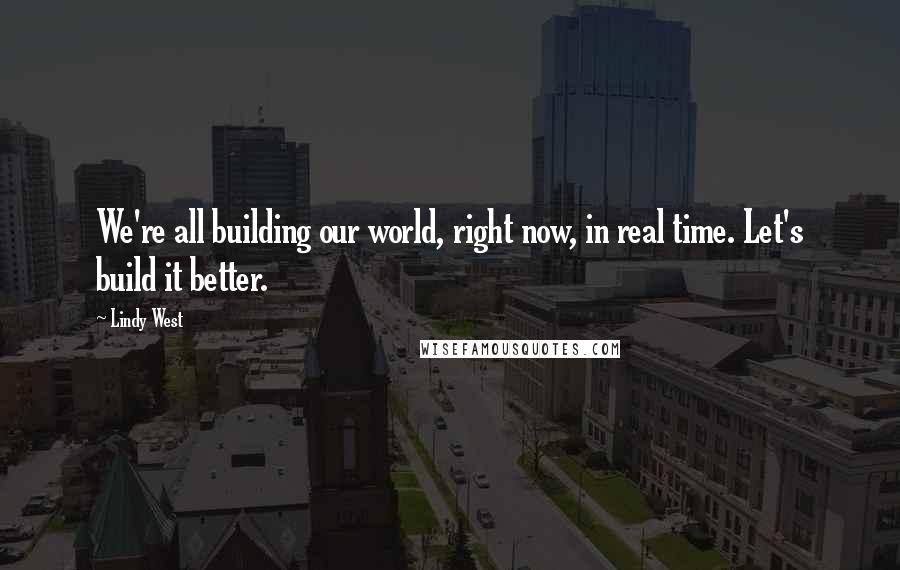 Lindy West Quotes: We're all building our world, right now, in real time. Let's build it better.