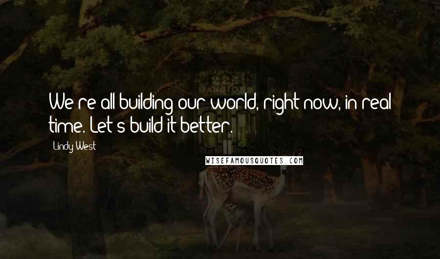 Lindy West Quotes: We're all building our world, right now, in real time. Let's build it better.