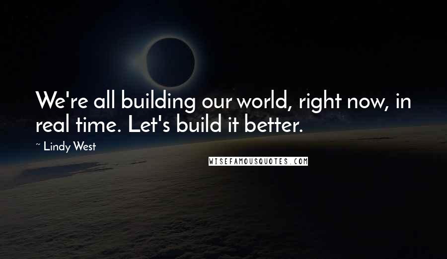 Lindy West Quotes: We're all building our world, right now, in real time. Let's build it better.