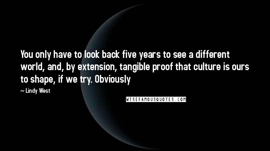 Lindy West Quotes: You only have to look back five years to see a different world, and, by extension, tangible proof that culture is ours to shape, if we try. Obviously