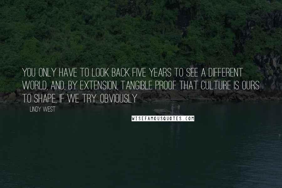 Lindy West Quotes: You only have to look back five years to see a different world, and, by extension, tangible proof that culture is ours to shape, if we try. Obviously