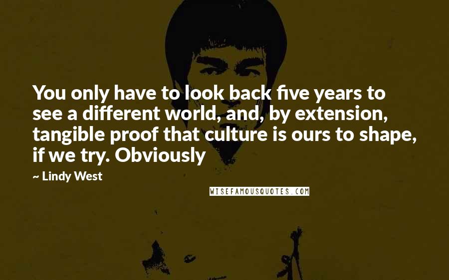 Lindy West Quotes: You only have to look back five years to see a different world, and, by extension, tangible proof that culture is ours to shape, if we try. Obviously